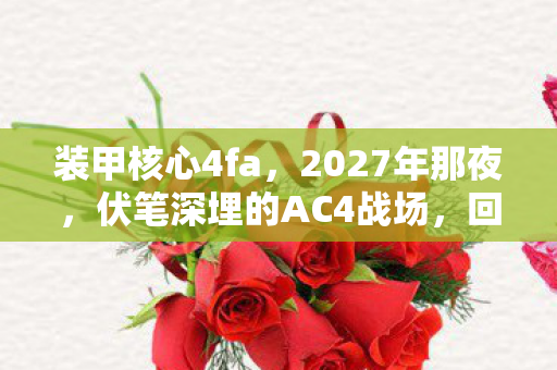 装甲核心4fa,2027年那夜,伏笔深埋的AC4战场,回忆涌来鼻子一酸 装甲核心4fa,2027年那夜,伏笔深埋的AC4战场,回忆涌来鼻子一酸