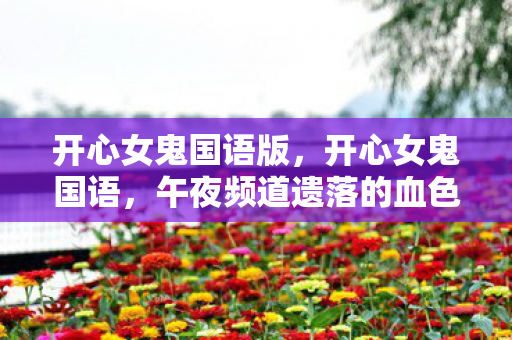 开心女鬼国语版，开心女鬼国语，午夜频道遗落的血色磁带，悬案背后藏着谁的笑声？