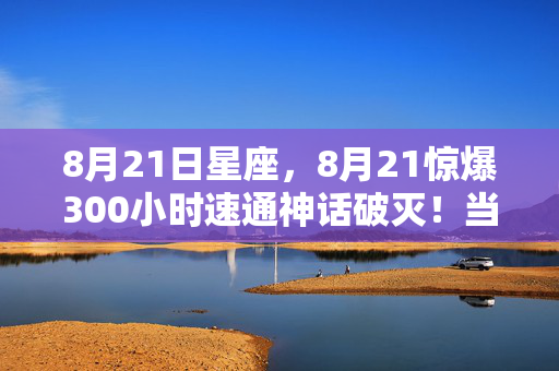 8月21日星座，8月21惊爆300小时速通神话破灭！当肌肉记忆背叛时，谁在操控你的手？