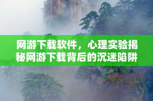 网游下载软件,心理实验揭秘网游下载背后的沉迷陷阱,多巴胺操控下的细思极恐循环 网游下载软件,心理实验揭秘网游下载背后的沉迷陷阱,多巴胺操控下的细思极恐循环