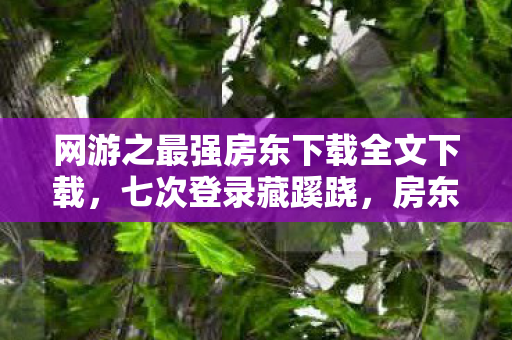 网游之最强房东下载全文下载,七次登录藏蹊跷,房东身份背后竟让人后背发凉! 网游之最强房东下载全文下载,七次登录藏蹊跷,房东身份背后竟让人后背发凉!