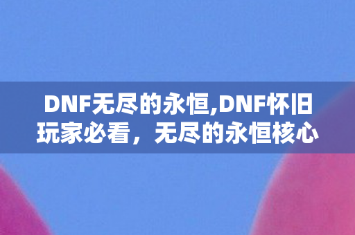 DNF无尽的永恒,DNF怀旧玩家必看,无尽的永恒核心用途全解析 DNF无尽的永恒,DNF怀旧玩家必看,无尽的永恒核心用途全解析