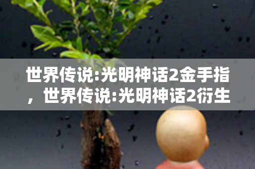 世界传说:光明神话2金手指,世界传说:光明神话2衍生数破圈!手办堆出次元壁,钱包却瘦成闪电侠 世界传说:光明神话2金手指,世界传说:光明神话2衍生数破圈!手办堆出次元壁,钱包却瘦成闪电侠