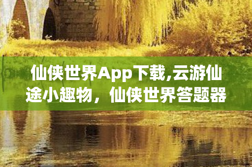 仙侠世界App下载,云游仙途小趣物,仙侠世界答题器的逍遥日常 仙侠世界App下载,云游仙途小趣物,仙侠世界答题器的逍遥日常