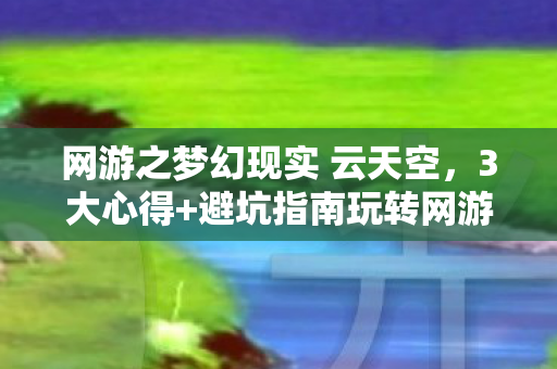 网游之梦幻现实 云天空,3大心得+避坑指南玩转网游之梦幻现实的终极生存法则 网游之梦幻现实 云天空,3大心得+避坑指南玩转网游之梦幻现实的终极生存法则