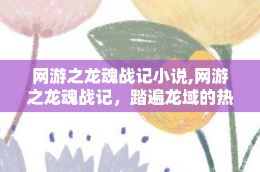 网游之龙魂战记小说,网游之龙魂战记,踏遍龙域的热血同行之旅 网游之龙魂战记小说,网游之龙魂战记,踏遍龙域的热血同行之旅