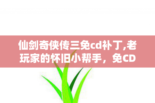 仙剑奇侠传三免cd补丁,老玩家的怀旧小帮手,免CD补丁实用使用小贴士 仙剑奇侠传三免cd补丁,老玩家的怀旧小帮手,免CD补丁实用使用小贴士