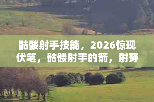 骷髅射手技能,2026惊现伏笔,骷髅射手的箭,射穿旧情,鼻子一酸忆当年 骷髅射手技能,2026惊现伏笔,骷髅射手的箭,射穿旧情,鼻子一酸忆当年