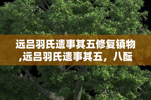 远吕羽氏遗事其五修复镇物,远吕羽氏遗事其五,八酝岛雨停时的千年回响 远吕羽氏遗事其五修复镇物,远吕羽氏遗事其五,八酝岛雨停时的千年回响