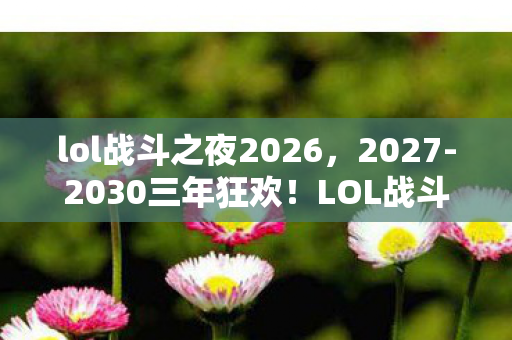 lol战斗之夜2026,2027-2030三年狂欢!LOL战斗之夜隐藏着怎样的震撼真相? lol战斗之夜2026,2027-2030三年狂欢!LOL战斗之夜隐藏着怎样的震撼真相?