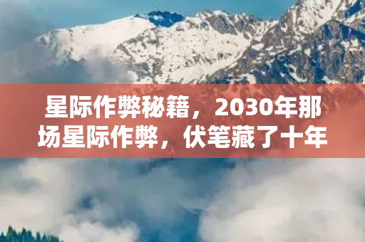 星际作弊秘籍,2030年那场星际作弊,伏笔藏了十年,如今想起鼻子一酸 星际作弊秘籍,2030年那场星际作弊,伏笔藏了十年,如今想起鼻子一酸