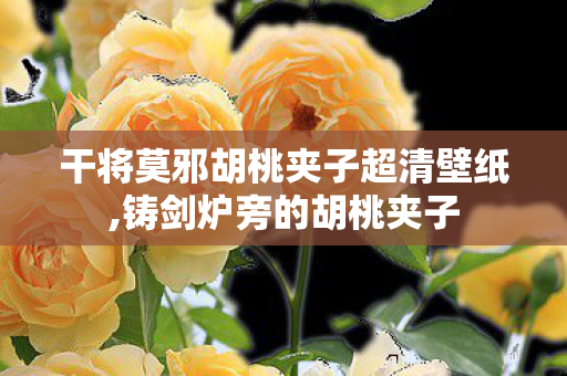 干将莫邪胡桃夹子超清壁纸,铸剑炉旁的胡桃夹子