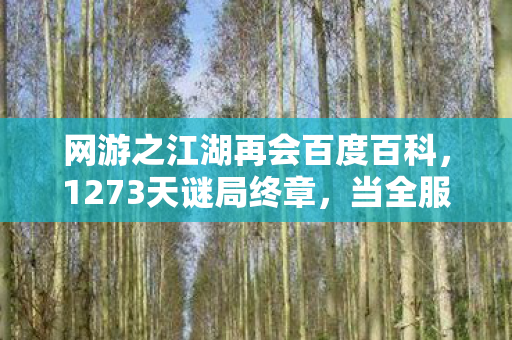 网游之江湖再会百度百科,1273天谜局终章,当全服第一的ID在停服前夜亮起验尸灯 网游之江湖再会百度百科,1273天谜局终章,当全服第一的ID在停服前夜亮起验尸灯