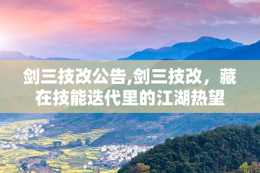剑三技改公告,剑三技改,藏在技能迭代里的江湖热望 剑三技改公告,剑三技改,藏在技能迭代里的江湖热望