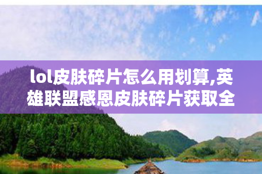 lol皮肤碎片怎么用划算,英雄联盟感恩皮肤碎片获取全攻略,零成本兑换心仪限定皮肤 lol皮肤碎片怎么用划算,英雄联盟感恩皮肤碎片获取全攻略,零成本兑换心仪限定皮肤