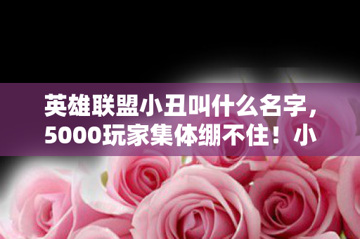 英雄联盟小丑叫什么名字,5000玩家集体绷不住!小丑Q技能竟能穿墙?策划这波操作太迷了 英雄联盟小丑叫什么名字,5000玩家集体绷不住!小丑Q技能竟能穿墙?策划这波操作太迷了