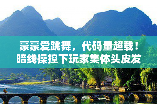 豪豪爱跳舞,代码量超载!暗线操控下玩家集体头皮发麻的赛博轮回 豪豪爱跳舞,代码量超载!暗线操控下玩家集体头皮发麻的赛博轮回