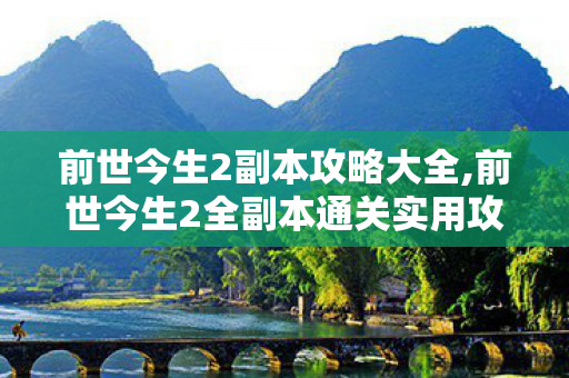 前世今生2副本攻略大全,前世今生2全副本通关实用攻略,机制拆解与队伍配置指南 前世今生2副本攻略大全,前世今生2全副本通关实用攻略,机制拆解与队伍配置指南