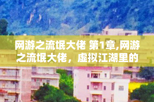 网游之流氓大佬 第1章,网游之流氓大佬,虚拟江湖里的别样侠气 网游之流氓大佬 第1章,网游之流氓大佬,虚拟江湖里的别样侠气
