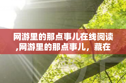 网游里的那点事儿在线阅读,网游里的那点事儿,藏在像素光影里的温热旧时光 网游里的那点事儿在线阅读,网游里的那点事儿,藏在像素光影里的温热旧时光