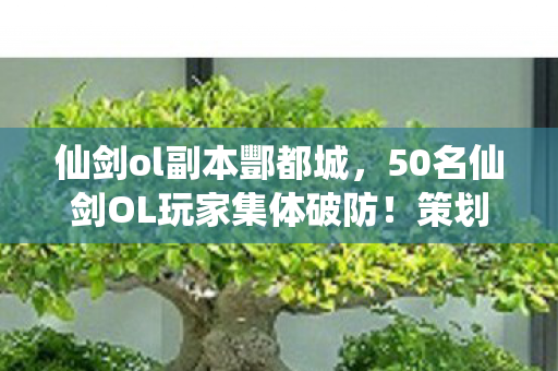 仙剑ol副本酆都城,50名仙剑OL玩家集体破防!策划暗改数据疑云,这操作谁绷得住啊? 仙剑ol副本酆都城,50名仙剑OL玩家集体破防!策划暗改数据疑云,这操作谁绷得住啊?