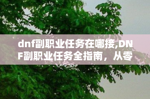 dnf副职业任务在哪接,DNF副职业任务全指南,从零开启阿拉德的副业致富路 dnf副职业任务在哪接,DNF副职业任务全指南,从零开启阿拉德的副业致富路
