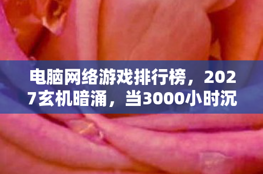 电脑网络游戏排行榜,2027玄机暗涌,当3000小时沉默后,我竟在虚拟世界挖到了人生答案 电脑网络游戏排行榜,2027玄机暗涌,当3000小时沉默后,我竟在虚拟世界挖到了人生答案