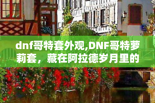 dnf哥特套外观,DNF哥特萝莉套，藏在阿拉德岁月里的复古浪漫回忆