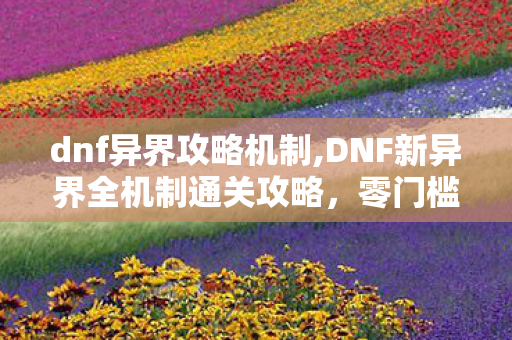 dnf异界攻略机制,DNF新异界全机制通关攻略,零门槛轻松拿满周度奖励 dnf异界攻略机制,DNF新异界全机制通关攻略,零门槛轻松拿满周度奖励
