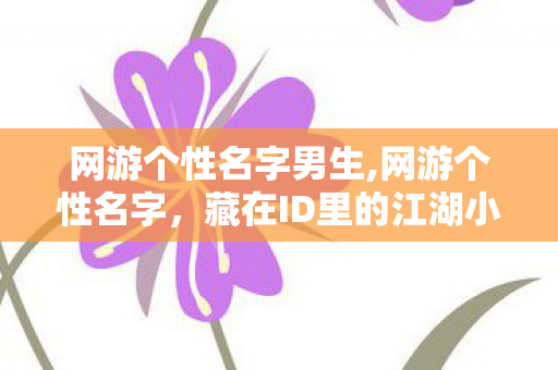 网游个性名字男生,网游个性名字,藏在ID里的江湖小世界 网游个性名字男生,网游个性名字,藏在ID里的江湖小世界