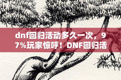 dnf回归活动多久一次,97%玩家惊呼!DNF回归活动竟让端游主机手游体验差出银河系? dnf回归活动多久一次,97%玩家惊呼!DNF回归活动竟让端游主机手游体验差出银河系?