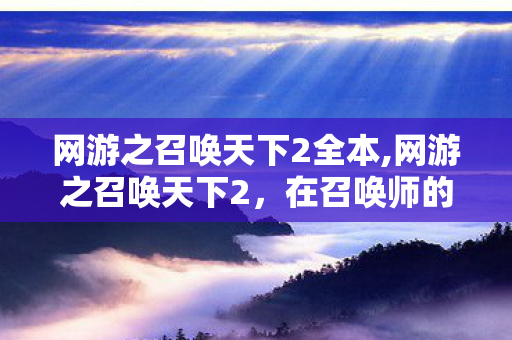 网游之召唤天下2全本,网游之召唤天下2,在召唤师的世界里编织专属冒险传奇 网游之召唤天下2全本,网游之召唤天下2,在召唤师的世界里编织专属冒险传奇