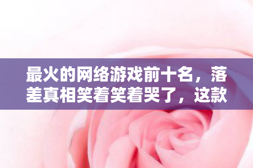 最火的网络游戏前十名,落差真相笑着笑着哭了,这款全网吹爆的游戏,竟把我CPU烧成电子遗书 最火的网络游戏前十名,落差真相笑着笑着哭了,这款全网吹爆的游戏,竟把我CPU烧成电子遗书