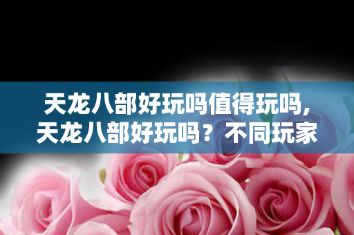 天龙八部好玩吗值得玩吗,天龙八部好玩吗?不同玩家的江湖答案各有不同 天龙八部好玩吗值得玩吗,天龙八部好玩吗?不同玩家的江湖答案各有不同