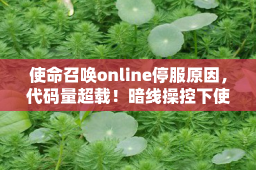 使命召唤online停服原因,代码量超载!暗线操控下使命召唤online让玩家头皮发麻的赛博暴动 使命召唤online停服原因,代码量超载!暗线操控下使命召唤online让玩家头皮发麻的赛博暴动