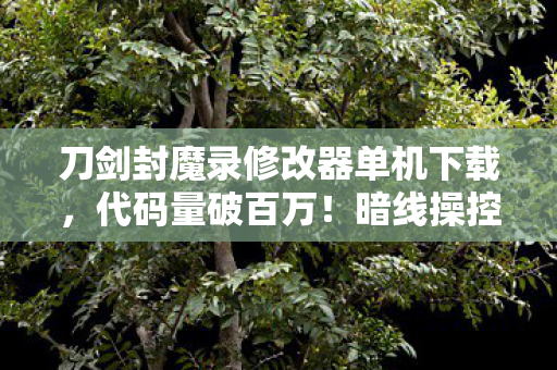 刀剑封魔录修改器单机下载,代码量破百万!暗线操控生死局,头皮发麻的封魔录逆天改命 刀剑封魔录修改器单机下载,代码量破百万!暗线操控生死局,头皮发麻的封魔录逆天改命