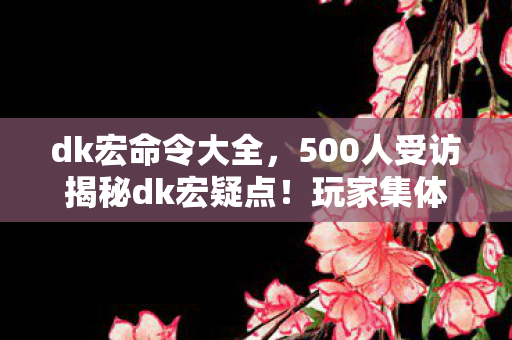 dk宏命令大全,500人受访揭秘dk宏疑点!玩家集体绷不住,这操作是外挂还是玄学? dk宏命令大全,500人受访揭秘dk宏疑点!玩家集体绷不住,这操作是外挂还是玄学?