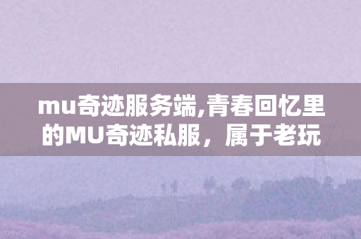 mu奇迹服务端,青春回忆里的MU奇迹私服,属于老玩家的专属情怀乐园 mu奇迹服务端,青春回忆里的MU奇迹私服,属于老玩家的专属情怀乐园
