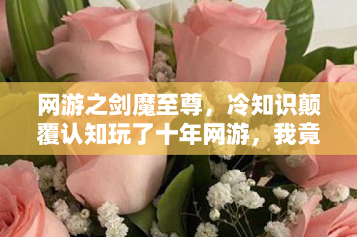网游之剑魔至尊,冷知识颠覆认知玩了十年网游,我竟被一封旧邮件目瞪口呆了十年! 网游之剑魔至尊,冷知识颠覆认知玩了十年网游,我竟被一封旧邮件目瞪口呆了十年!