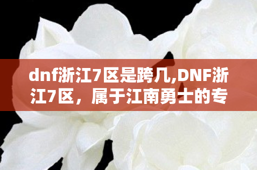 dnf浙江7区是跨几,DNF浙江7区,属于江南勇士的专属阿拉德记忆 dnf浙江7区是跨几,DNF浙江7区,属于江南勇士的专属阿拉德记忆