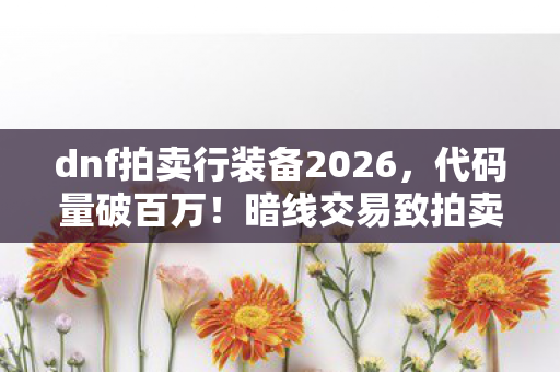 dnf拍卖行装备2026,代码量破百万!暗线交易致拍卖行瘫痪,这操作让人头皮发麻 dnf拍卖行装备2026,代码量破百万!暗线交易致拍卖行瘫痪,这操作让人头皮发麻
