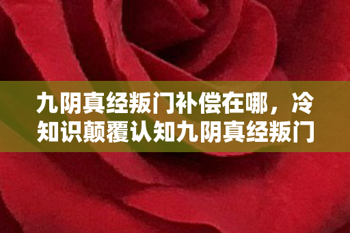 九阴真经叛门补偿在哪,冷知识颠覆认知九阴真经叛门竟藏着十年目瞪口呆的真相! 九阴真经叛门补偿在哪,冷知识颠覆认知九阴真经叛门竟藏着十年目瞪口呆的真相!