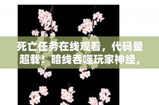 死亡任务在线观看,代码量超载!暗线吞噬玩家神经,头皮发麻的死亡任务已失控 死亡任务在线观看,代码量超载!暗线吞噬玩家神经,头皮发麻的死亡任务已失控