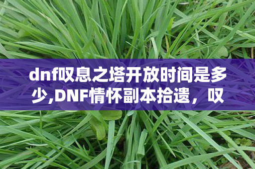 dnf叹息之塔开放时间是多少,DNF情怀副本拾遗,叹息之塔的旧日乐趣与玩家共同记忆 dnf叹息之塔开放时间是多少,DNF情怀副本拾遗,叹息之塔的旧日乐趣与玩家共同记忆