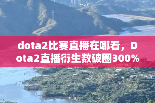 dota2比赛直播在哪看,Dota2直播衍生数破圈300%!败家玩家用周边堆出次元壁爆破现场 dota2比赛直播在哪看,Dota2直播衍生数破圈300%!败家玩家用周边堆出次元壁爆破现场