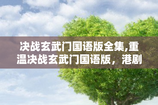 决战玄武门国语版全集,重温决战玄武门国语版,港剧黄金时代的历史武侠集体记忆 决战玄武门国语版全集,重温决战玄武门国语版,港剧黄金时代的历史武侠集体记忆