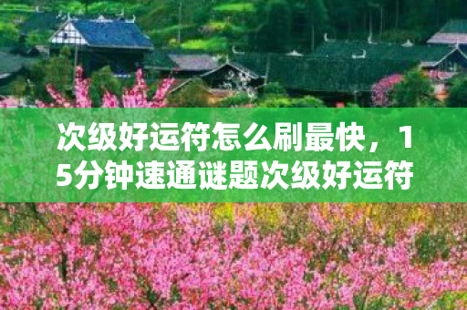 次级好运符怎么刷最快,15分钟速通谜题次级好运符刷法成绝响,泪目老玩家清单曝光 次级好运符怎么刷最快,15分钟速通谜题次级好运符刷法成绝响,泪目老玩家清单曝光