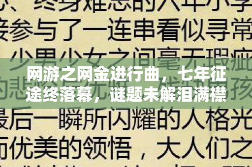 网游之网金进行曲,七年征途终落幕,谜题未解泪满襟——网金狂想曲的悲歌 网游之网金进行曲,七年征途终落幕,谜题未解泪满襟——网金狂想曲的悲歌