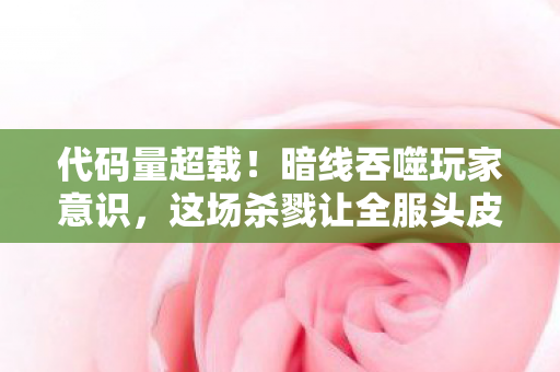 代码量超载!暗线吞噬玩家意识,这场杀戮让全服头皮发麻 代码量超载!暗线吞噬玩家意识,这场杀戮让全服头皮发麻
