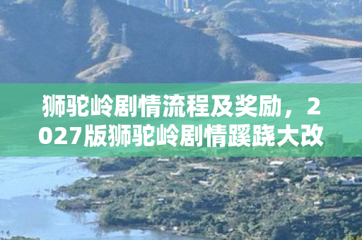 狮驼岭剧情流程及奖励,2027版狮驼岭剧情蹊跷大改!玩家直呼离大谱 狮驼岭剧情流程及奖励,2027版狮驼岭剧情蹊跷大改!玩家直呼离大谱